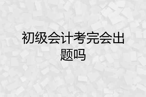 初级会计考完会出题吗
