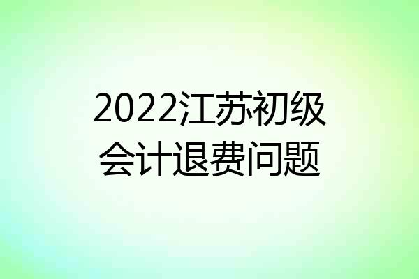 2022江苏初级会计退费问题