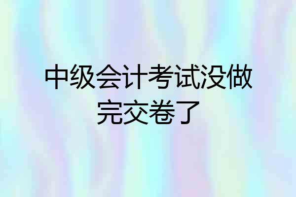 中级会计考试没做完交卷了