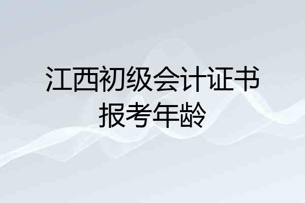 江西初级会计证书报考年龄