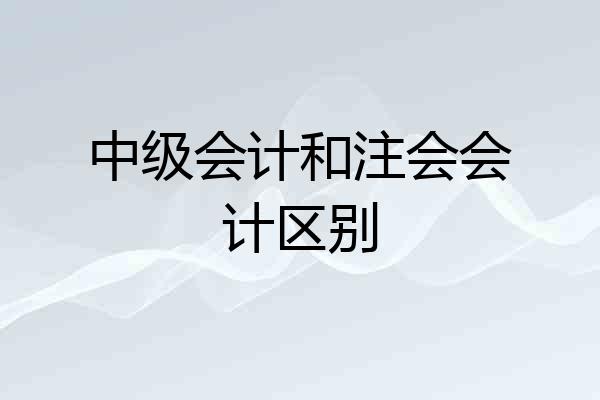 中级会计和注会会计区别