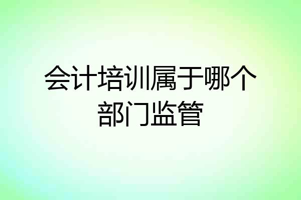 会计培训属于哪个部门监管