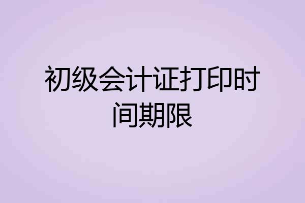 初级会计证打印时间期限