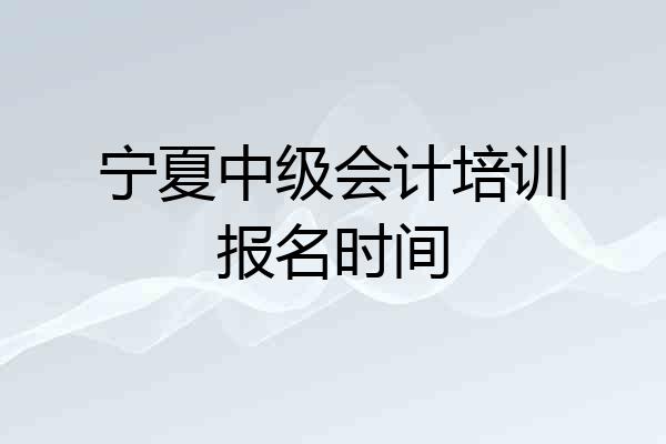 宁夏中级会计培训报名时间