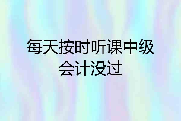 每天按时听课中级会计没过