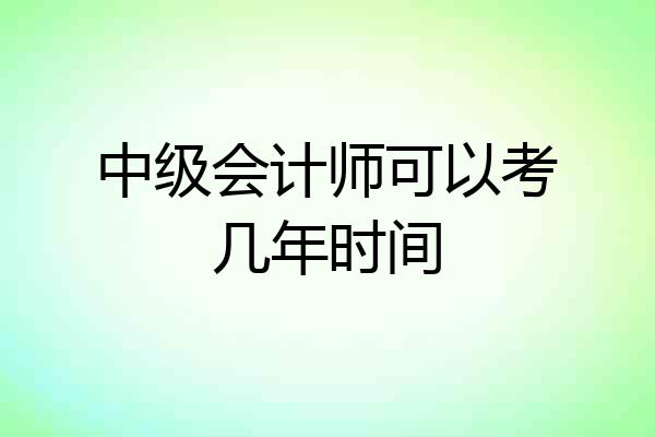 中级会计师可以考几年时间
