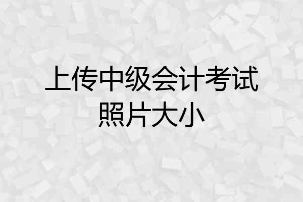 上传中级会计考试照片大小