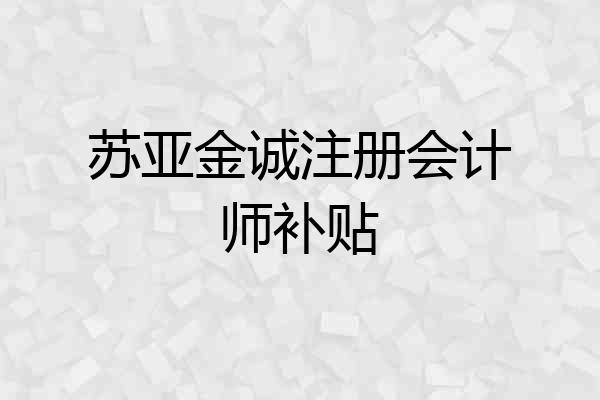 苏亚金诚注册会计师补贴