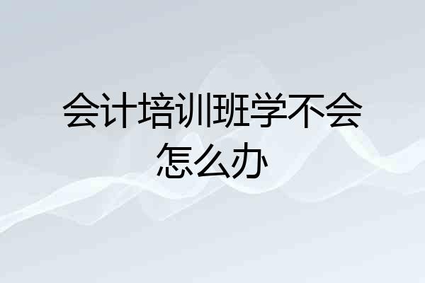 会计培训班学不会怎么办