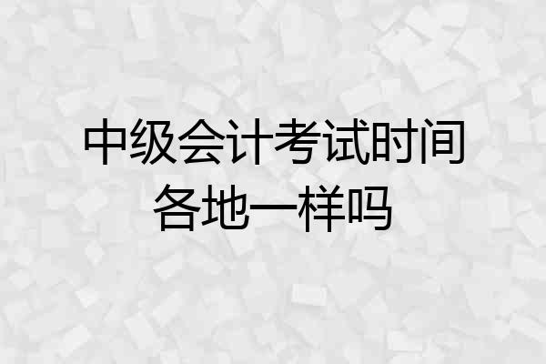 中级会计考试时间各地一样吗