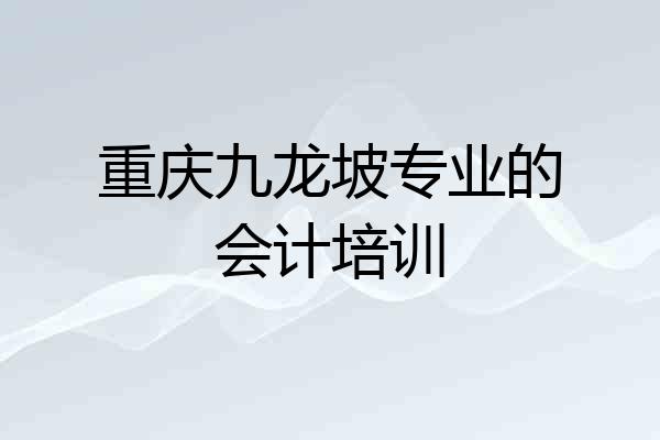 重庆九龙坡专业的会计培训