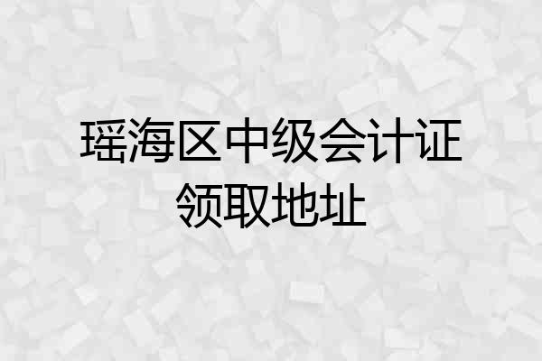 瑶海区中级会计证领取地址