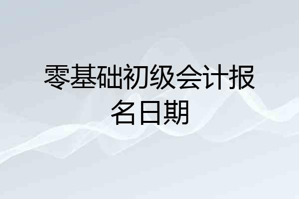 零基础初级会计报名日期