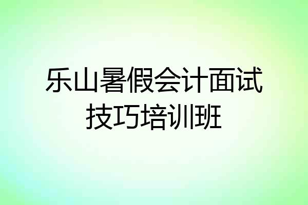 乐山暑假会计面试技巧培训班