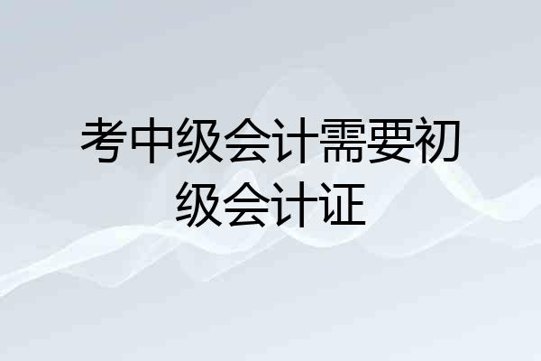考中级会计需要初级会计证