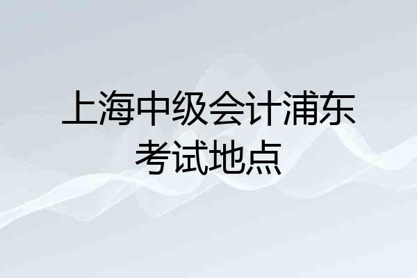 上海中级会计浦东考试地点
