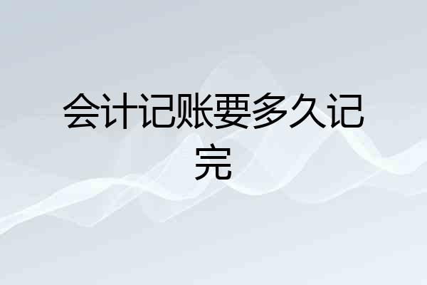 会计记账要多久记完