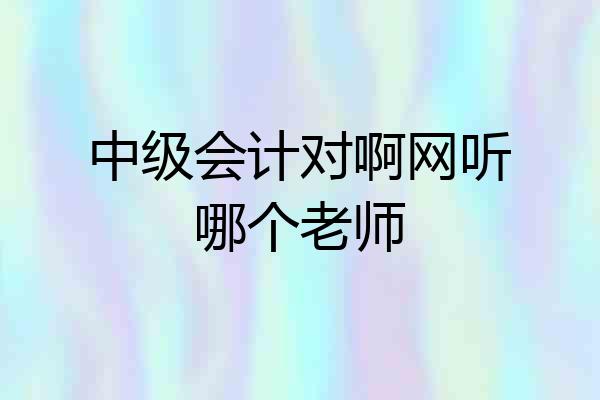 中级会计对啊网听哪个老师