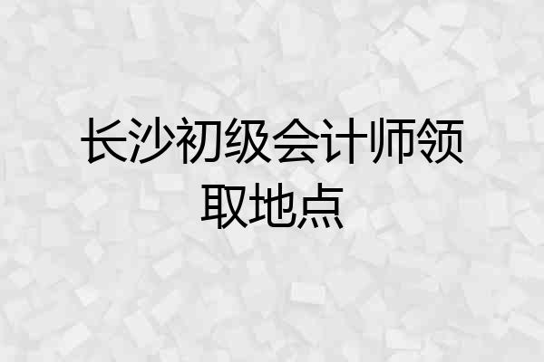 长沙初级会计师领取地点