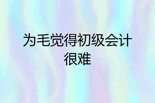 为毛觉得初级会计很难