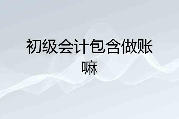 初级会计包含做账嘛