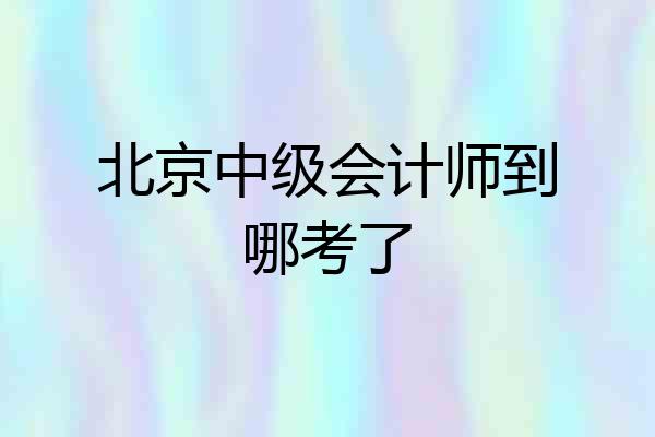 北京中级会计师到哪考了