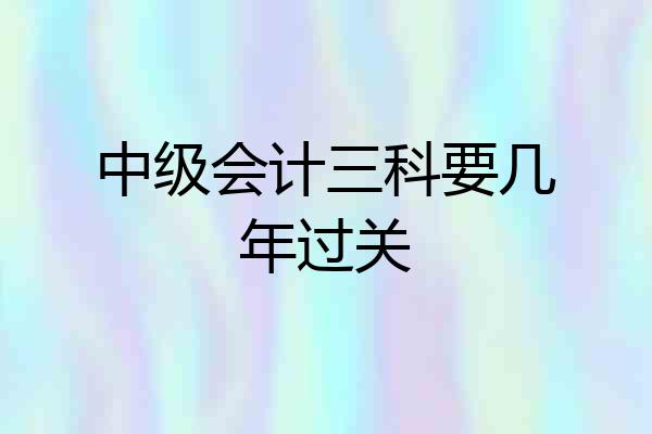 中级会计三科要几年过关