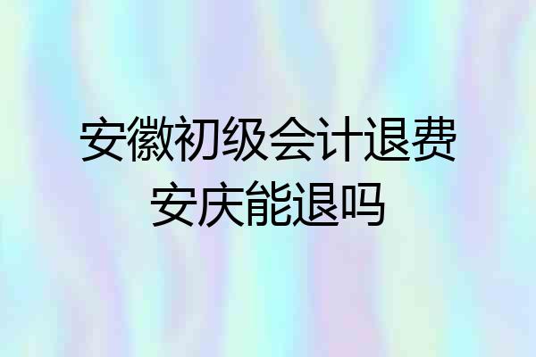 安徽初级会计退费安庆能退吗