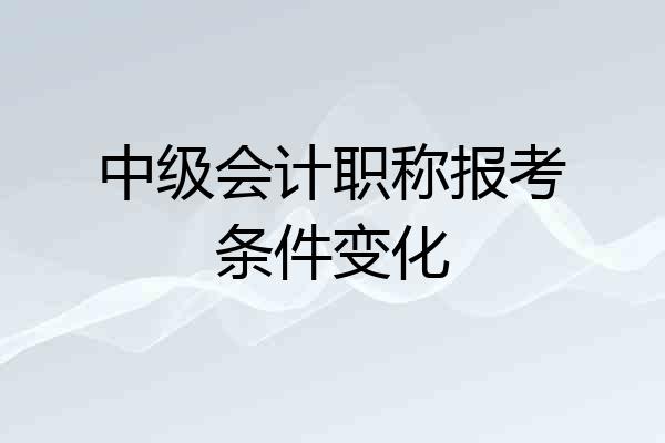 中级会计职称报考条件变化
