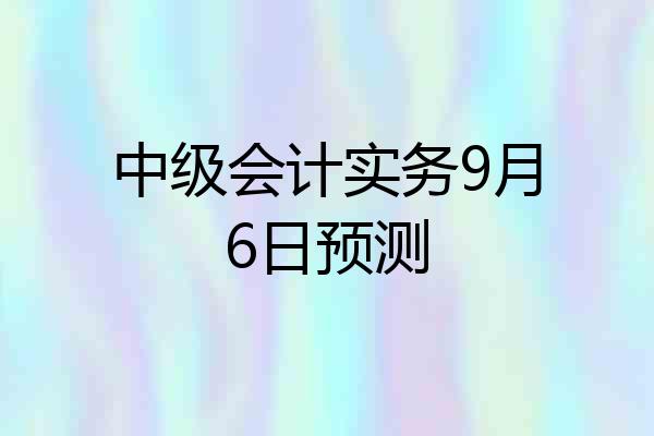 中级会计实务9月6日预测