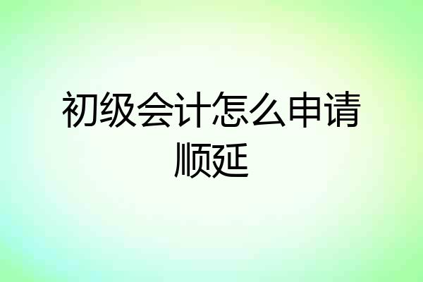 初级会计怎么申请顺延