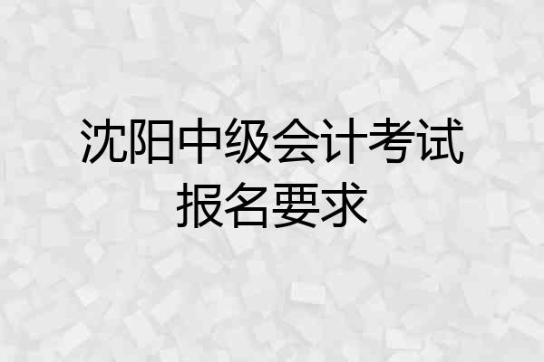 沈阳中级会计考试报名要求