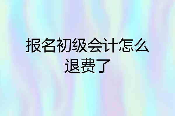 报名初级会计怎么退费了
