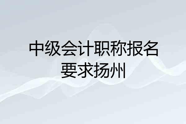 中级会计职称报名要求扬州