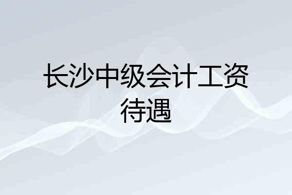 长沙中级会计工资待遇
