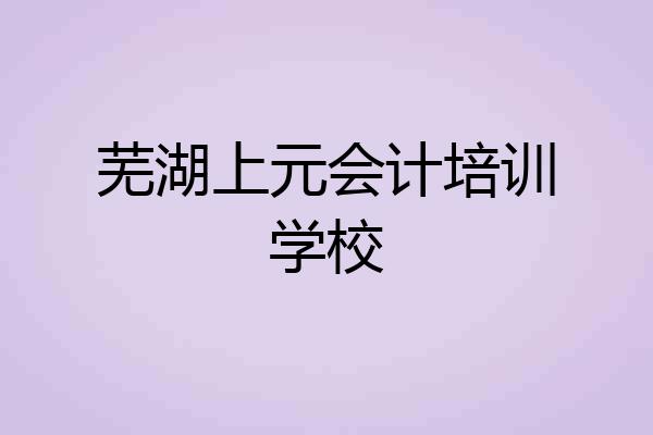 芜湖上元会计培训学校