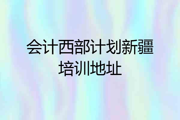 会计西部计划新疆培训地址