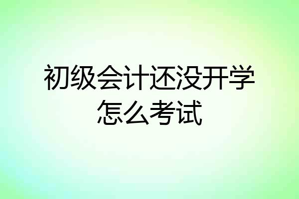 初级会计还没开学怎么考试