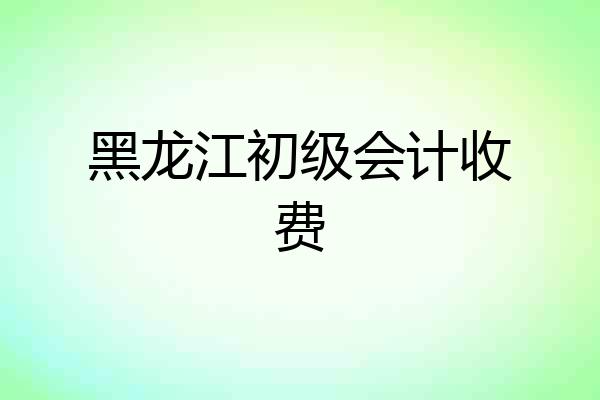 黑龙江初级会计收费