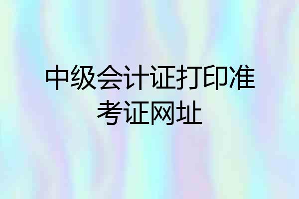 中级会计证打印准考证网址