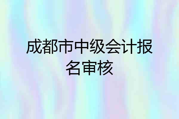 成都市中级会计报名审核