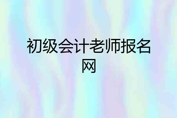 初级会计老师报名网