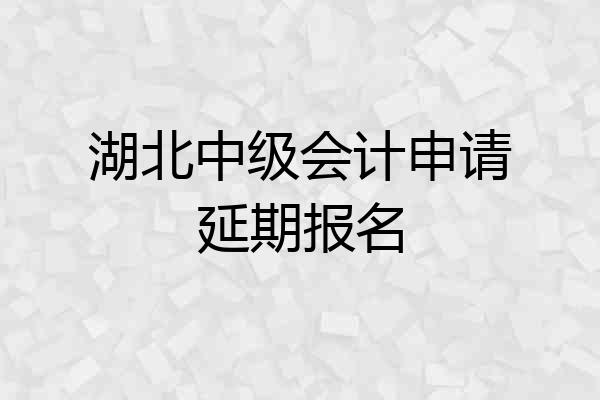 湖北中级会计申请延期报名
