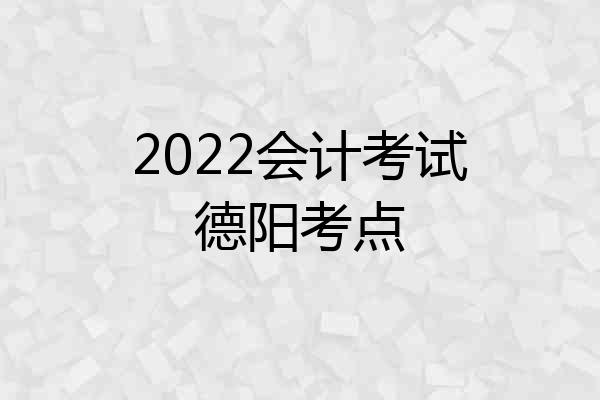2022会计考试德阳考点
