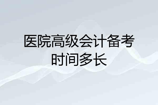 医院高级会计备考时间多长
