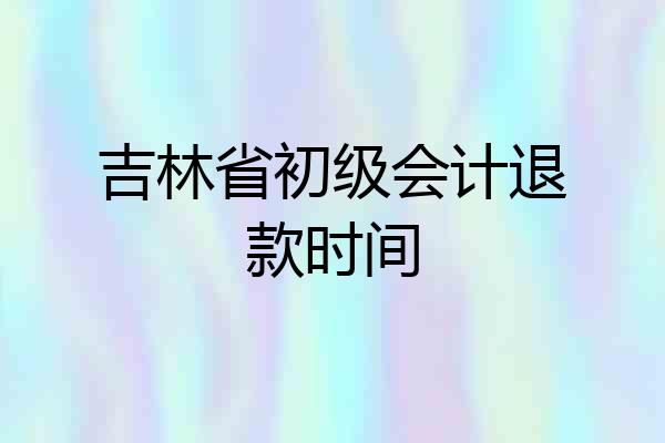 吉林省初级会计退款时间