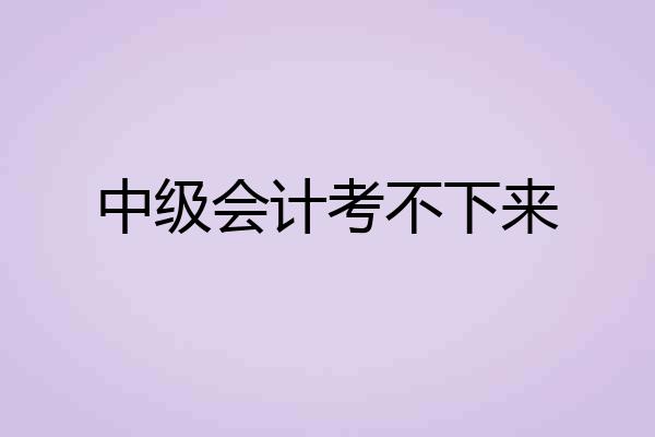中级会计考不下来