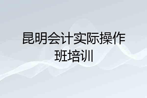 昆明会计实际操作班培训
