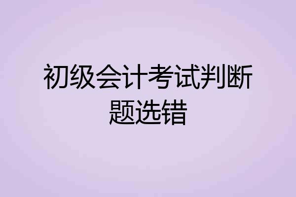 初级会计考试判断题选错