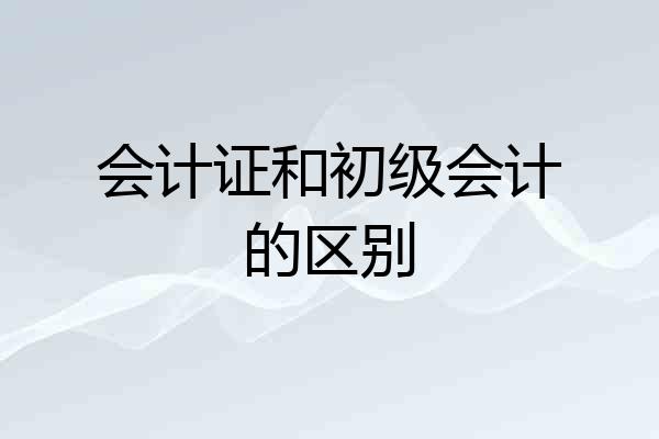 会计证和初级会计的区别